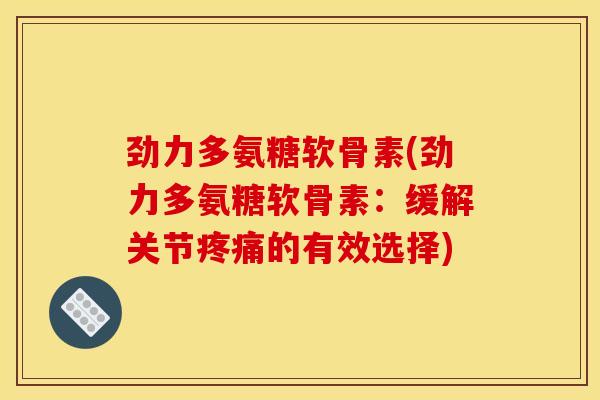 劲力多氨糖软骨素(劲力多氨糖软骨素：缓解关节疼痛的有效选择)