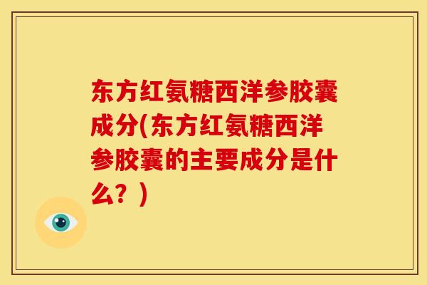 东方红氨糖西洋参胶囊成分(东方红氨糖西洋参胶囊的主要成分是什么？)
