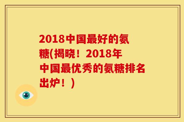 2018中国最好的氨糖(揭晓！2018年中国最优秀的氨糖排名出炉！)