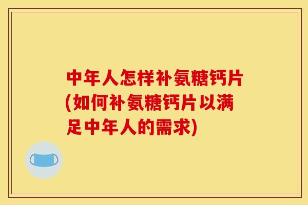 中年人怎样补氨糖钙片(如何补氨糖钙片以满足中年人的需求)