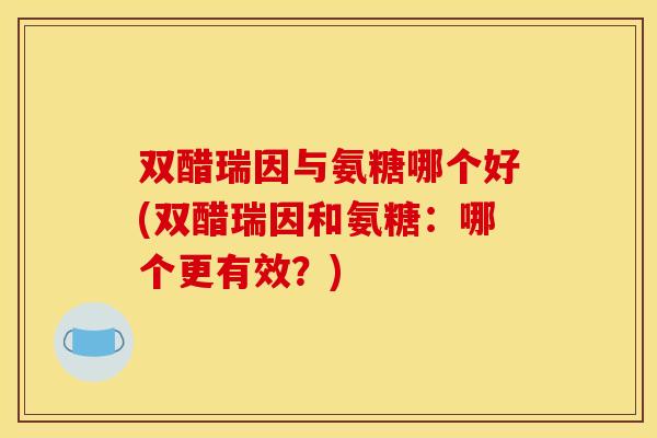 双醋瑞因与氨糖哪个好(双醋瑞因和氨糖：哪个更有效？)