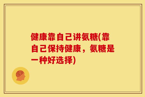 健康靠自己讲氨糖(靠自己保持健康，氨糖是一种好选择)