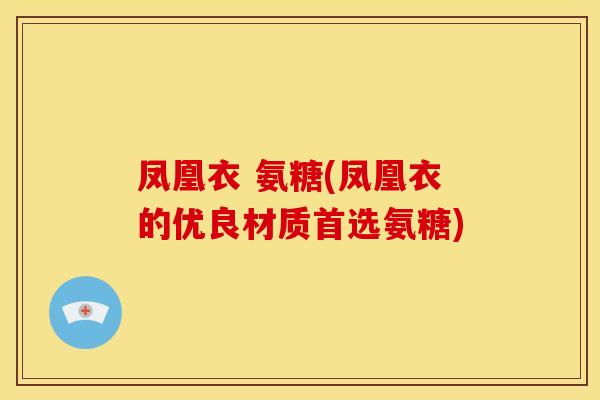 凤凰衣 氨糖(凤凰衣的优良材质首选氨糖)