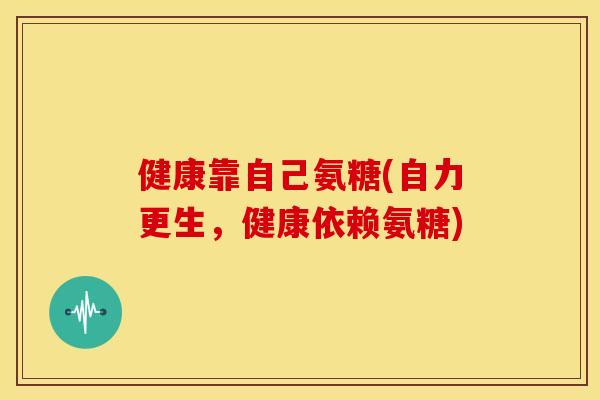 健康靠自己氨糖(自力更生，健康依赖氨糖)