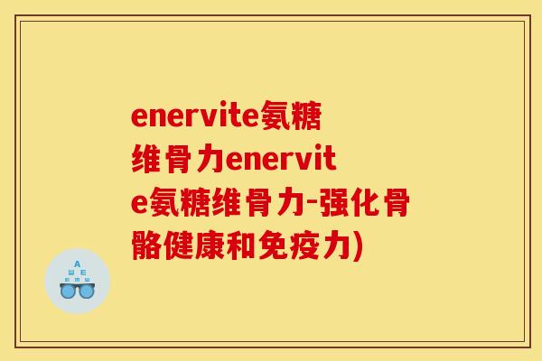 enervite氨糖维骨力enervite氨糖维骨力-强化骨骼健康和免疫力)