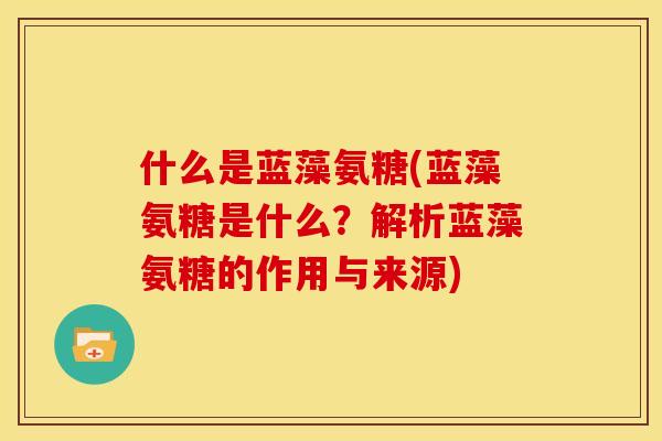 什么是蓝藻氨糖(蓝藻氨糖是什么？解析蓝藻氨糖的作用与来源)