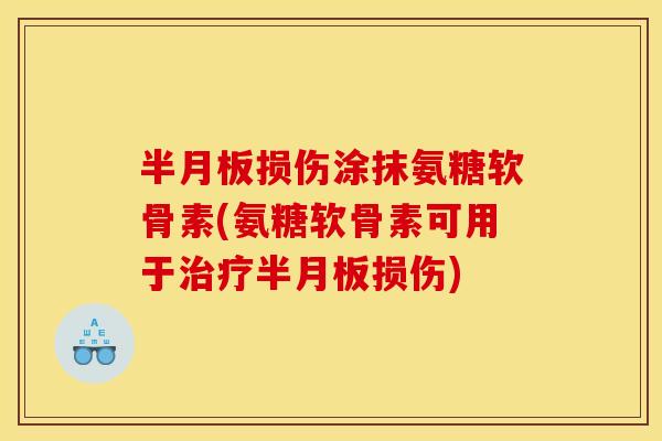 半月板损伤涂抹氨糖软骨素(氨糖软骨素可用于治疗半月板损伤)