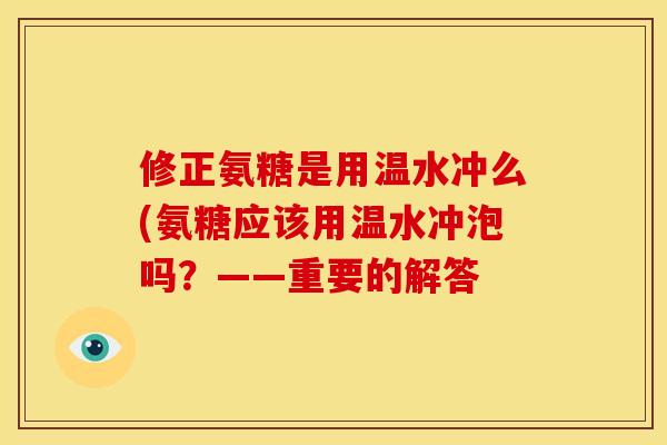 修正氨糖是用温水冲么(氨糖应该用温水冲泡吗？——重要的解答