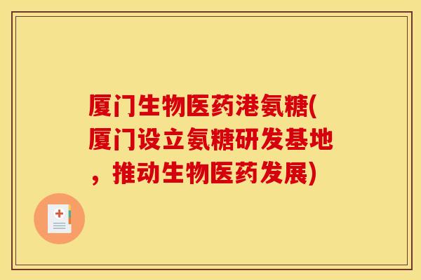 厦门生物医药港氨糖(厦门设立氨糖研发基地，推动生物医药发展)