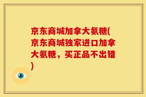 京东商城加拿大氨糖(京东商城独家进口加拿大氨糖，买正品不出错)