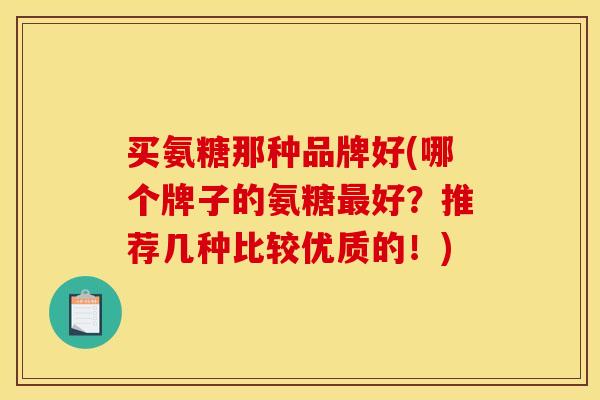 买氨糖那种品牌好(哪个牌子的氨糖最好？推荐几种比较优质的！)