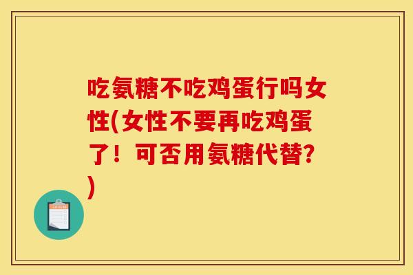 吃氨糖不吃鸡蛋行吗女性(女性不要再吃鸡蛋了！可否用氨糖代替？)
