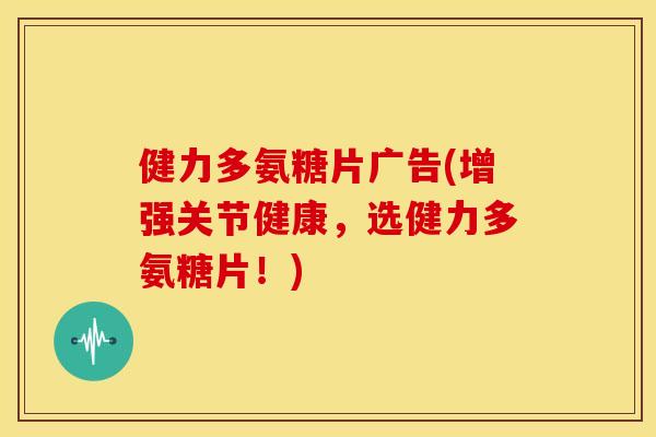 健力多氨糖片广告(增强关节健康，选健力多氨糖片！)
