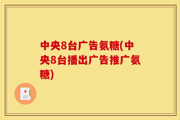 中央8台广告氨糖(中央8台播出广告推广氨糖)