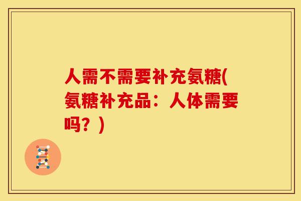 人需不需要补充氨糖(氨糖补充品：人体需要吗？)