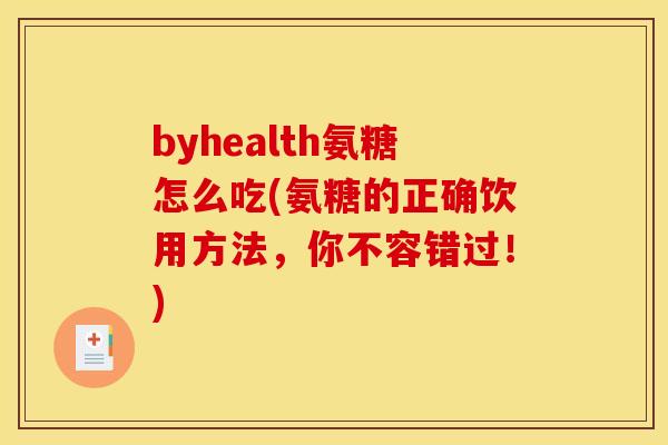 byhealth氨糖怎么吃(氨糖的正确饮用方法，你不容错过！)