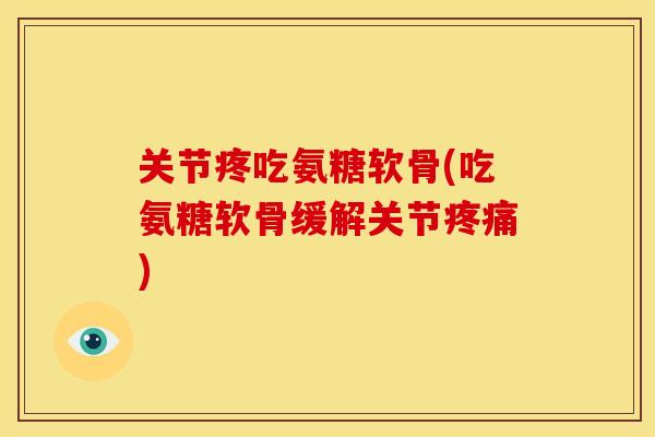 关节疼吃氨糖软骨(吃氨糖软骨缓解关节疼痛)