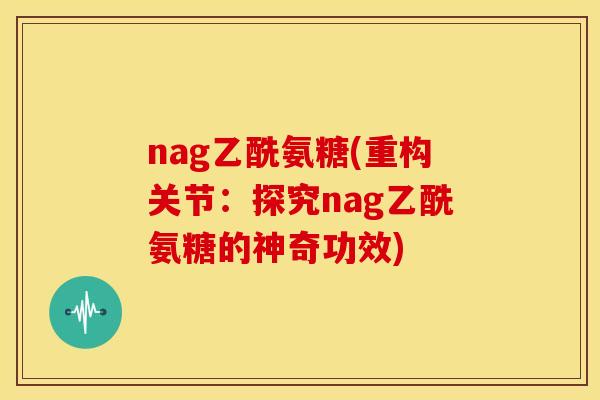 nag乙酰氨糖(重构关节：探究nag乙酰氨糖的神奇功效)