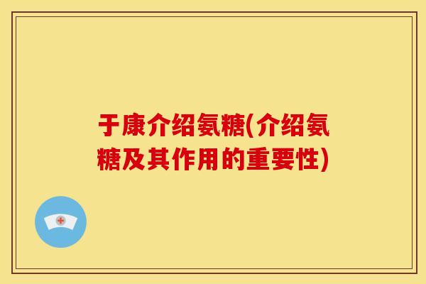于康介绍氨糖(介绍氨糖及其作用的重要性)