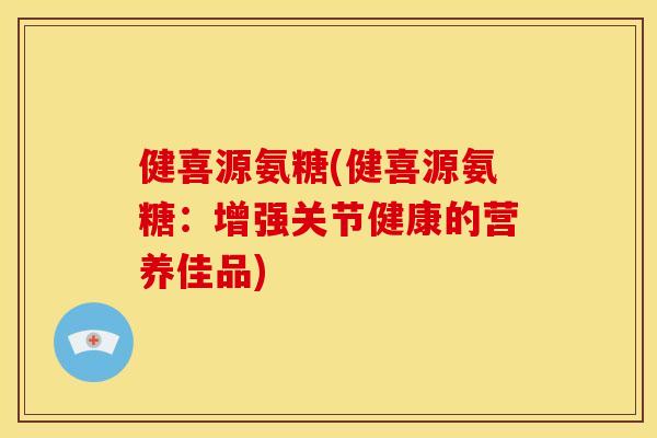 健喜源氨糖(健喜源氨糖：增强关节健康的营养佳品)