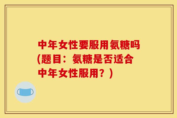 中年女性要服用氨糖吗(题目：氨糖是否适合中年女性服用？)-第1张图片-关节骑士