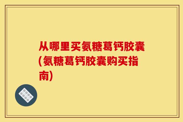 从哪里买氨糖葛钙胶囊(氨糖葛钙胶囊购买指南)