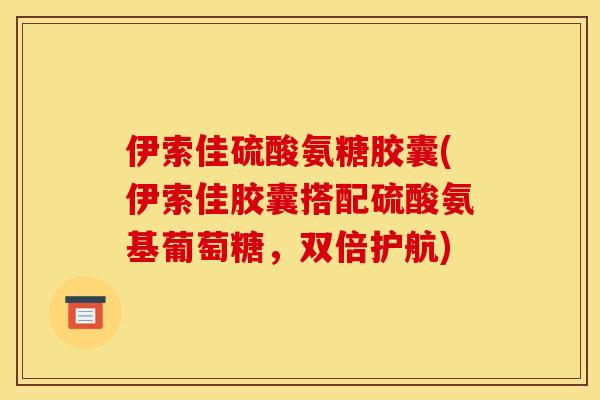 伊索佳硫酸氨糖胶囊(伊索佳胶囊搭配硫酸氨基葡萄糖，双倍护航)
