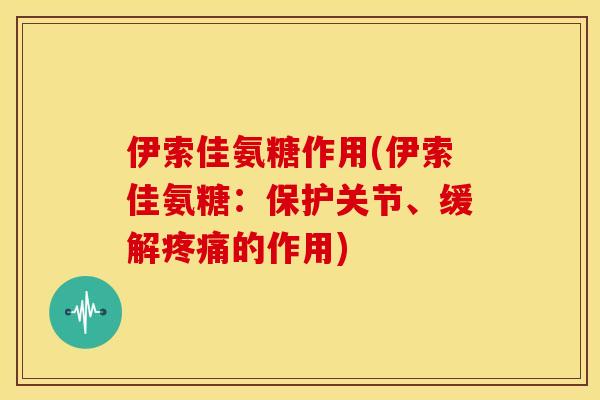 伊索佳氨糖作用(伊索佳氨糖：保护关节、缓解疼痛的作用)