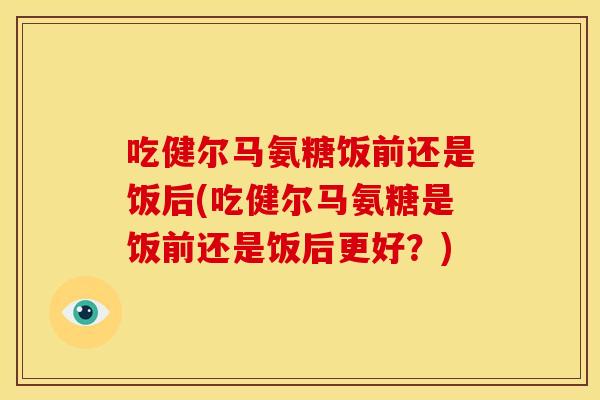 吃健尔马氨糖饭前还是饭后(吃健尔马氨糖是饭前还是饭后更好？)-第1张图片-关节骑士