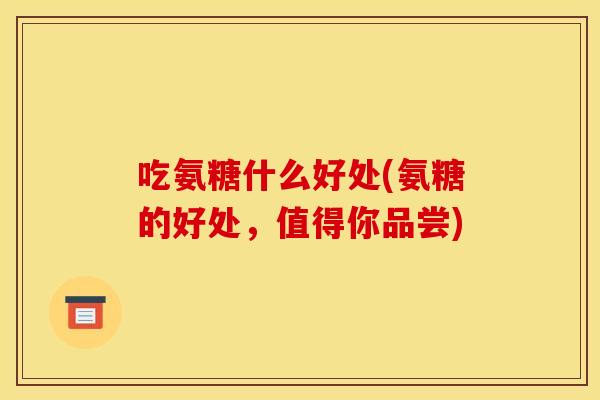 吃氨糖什么好处(氨糖的好处,值得你品尝)-第1张图片-关节骑士 吃氨糖什么好处(氨糖的好处,值得你品尝)-第1张图片-关节骑士