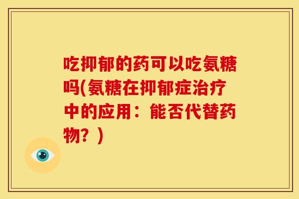 吃抑郁的药可以吃氨糖吗(氨糖在抑郁症治疗中的应用：能否代替药物？)
