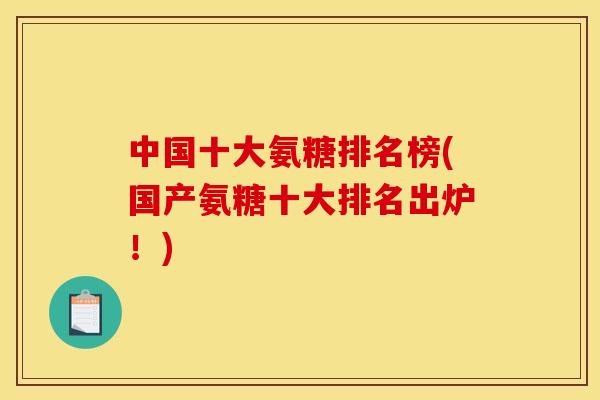 中国十大氨糖排名榜(国产氨糖十大排名出炉！)-第1张图片-关节骑士
