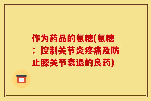 作为药品的氨糖(氨糖：控制关节炎疼痛及防止膝关节衰退的良药)