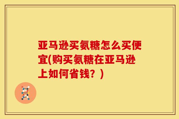 亚马逊买氨糖怎么买便宜(购买氨糖在亚马逊上如何省钱？)