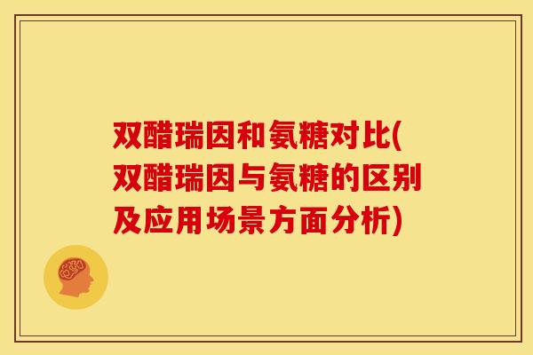 双醋瑞因和氨糖对比(双醋瑞因与氨糖的区别及应用场景方面分析)