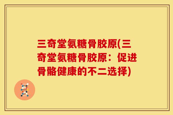 三奇堂氨糖骨胶原(三奇堂氨糖骨胶原：促进骨骼健康的不二选择)