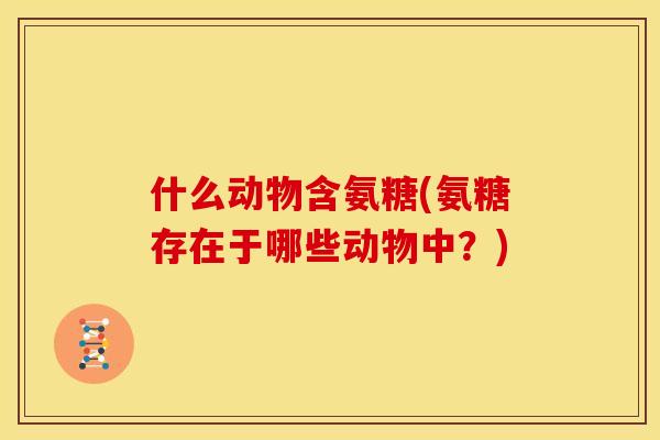 什么动物含氨糖(氨糖存在于哪些动物中？)