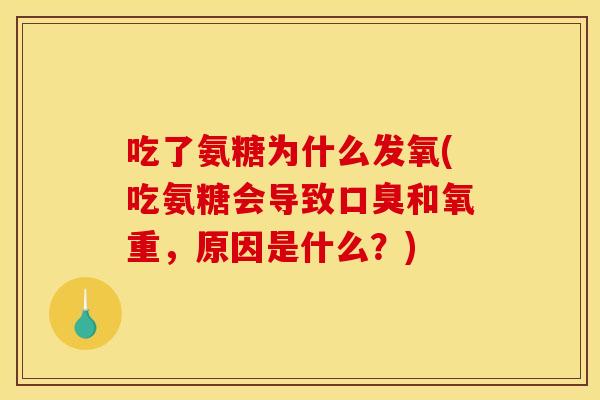 吃了氨糖为什么发氧(吃氨糖会导致口臭和氧重，原因是什么？)