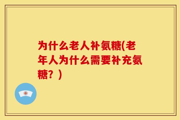 为什么老人补氨糖(老年人为什么需要补充氨糖？)