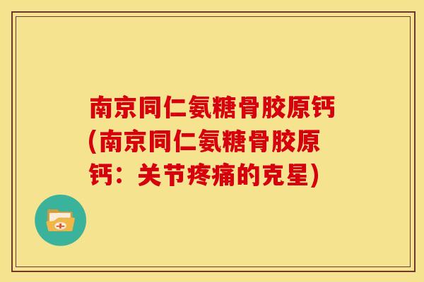 南京同仁氨糖骨胶原钙(南京同仁氨糖骨胶原钙：关节疼痛的克星)
