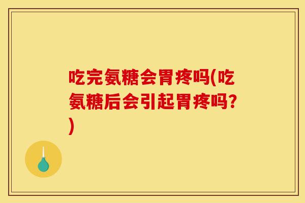 吃完氨糖会胃疼吗(吃氨糖后会引起胃疼吗？)
