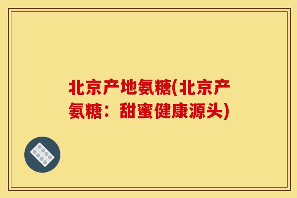 北京产地氨糖(北京产氨糖：甜蜜健康源头)