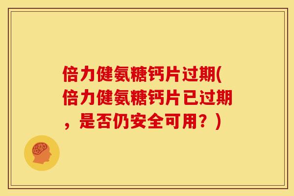 倍力健氨糖钙片过期(倍力健氨糖钙片已过期，是否仍安全可用？)-第1张图片-关节骑士