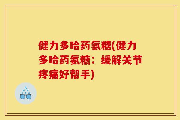 健力多哈药氨糖(健力多哈药氨糖：缓解关节疼痛好帮手)