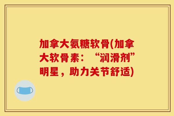 加拿大氨糖软骨(加拿大软骨素：“润滑剂”明星，助力关节舒适)