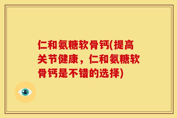 仁和氨糖软骨钙(提高关节健康，仁和氨糖软骨钙是不错的选择)