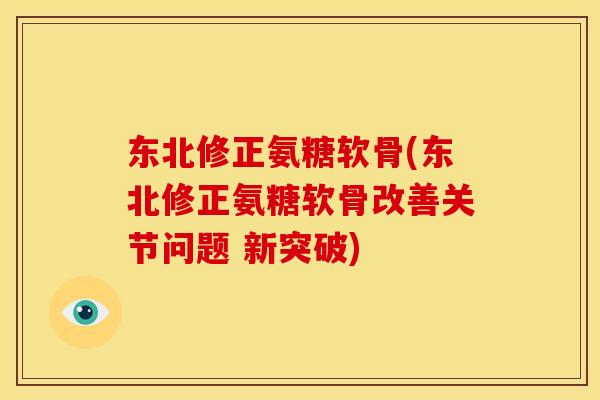 东北修正氨糖软骨(东北修正氨糖软骨改善关节问题 新突破)