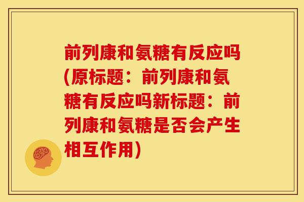 前列康和氨糖有反应吗(原标题：前列康和氨糖有反应吗新标题：前列康和氨糖是否会产生相互作用)