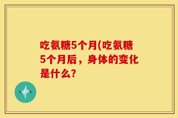 吃氨糖5个月(吃氨糖5个月后，身体的变化是什么？