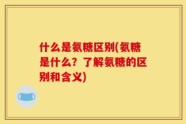 什么是氨糖区别(氨糖是什么？了解氨糖的区别和含义)